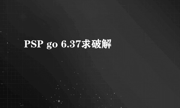 PSP go 6.37求破解
