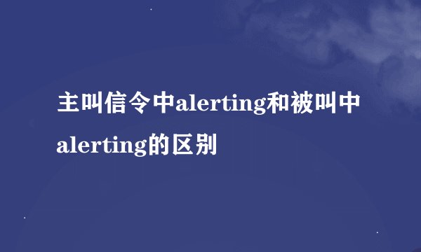 主叫信令中alerting和被叫中alerting的区别