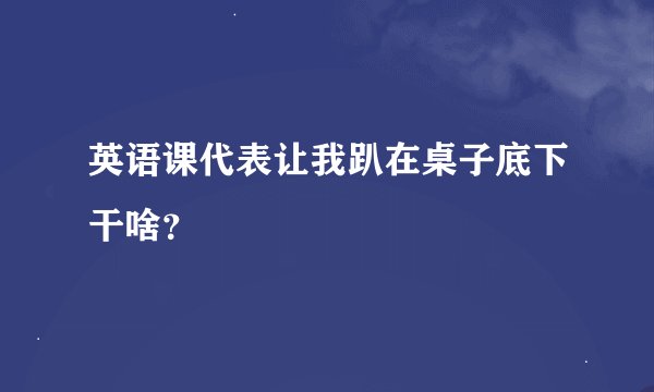 英语课代表让我趴在桌子底下干啥？