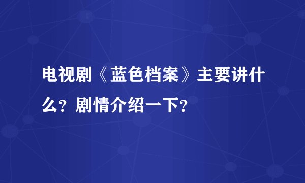 电视剧《蓝色档案》主要讲什么？剧情介绍一下？