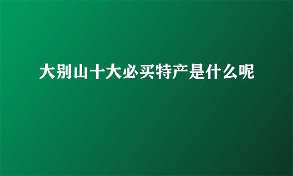大别山十大必买特产是什么呢
