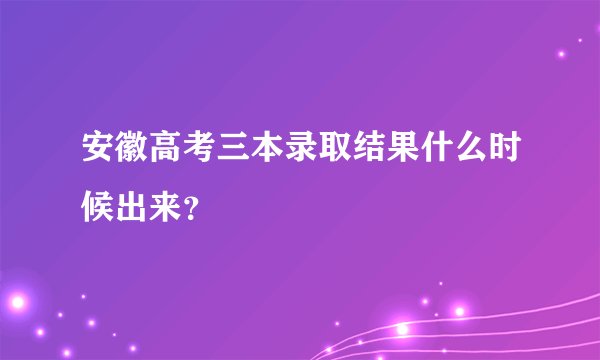安徽高考三本录取结果什么时候出来？
