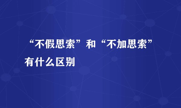 “不假思索”和“不加思索”有什么区别