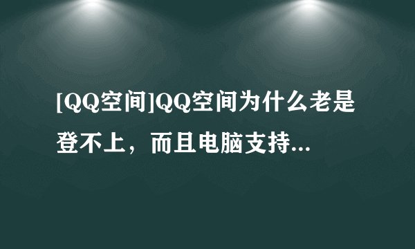 [QQ空间]QQ空间为什么老是登不上，而且电脑支持QQ空间