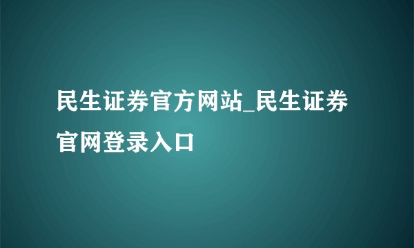 民生证券官方网站_民生证券官网登录入口