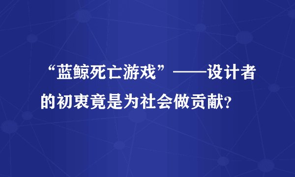 “蓝鲸死亡游戏”——设计者的初衷竟是为社会做贡献？
