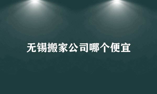 无锡搬家公司哪个便宜