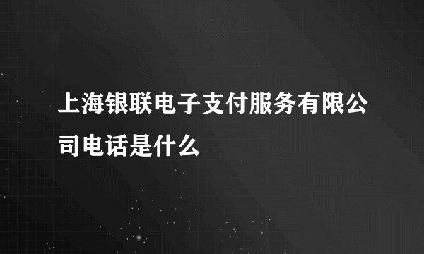 上海银联电子支付服务有限公司电话是什么