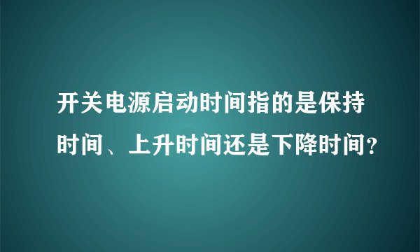 开关电源启动时间指的是保持时间、上升时间还是下降时间？