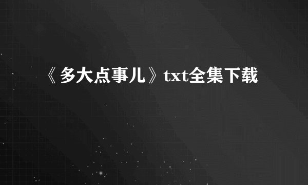 《多大点事儿》txt全集下载
