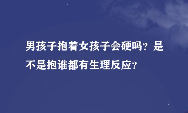 男孩子抱着女孩子会硬吗？是不是抱谁都有生理反应？