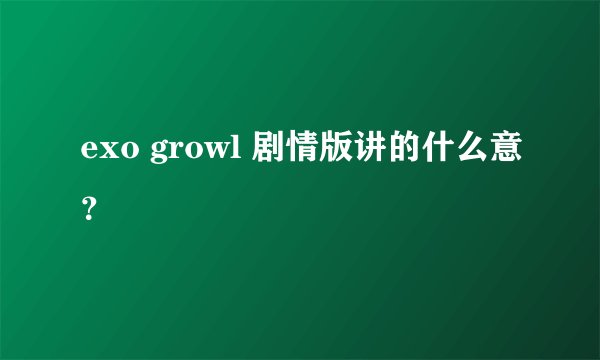 exo growl 剧情版讲的什么意？