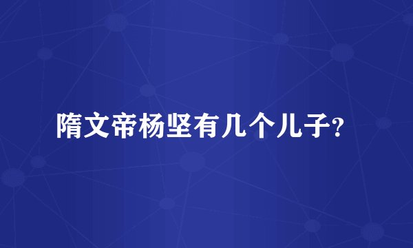 隋文帝杨坚有几个儿子？