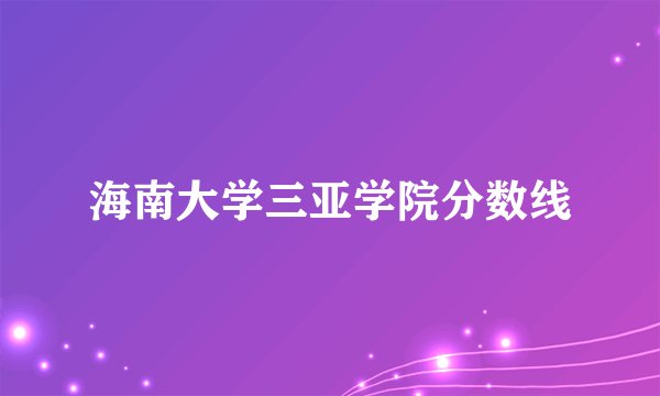 海南大学三亚学院分数线