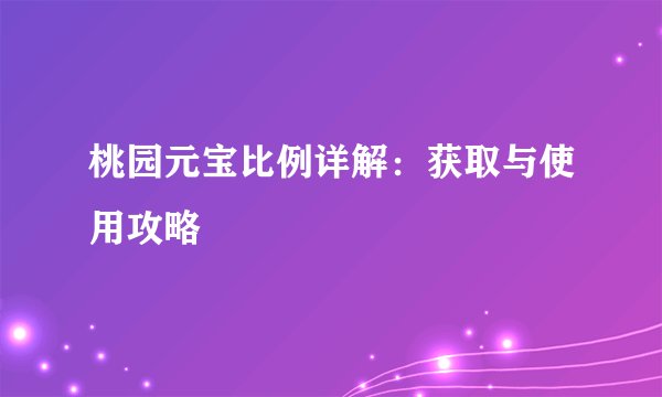 桃园元宝比例详解：获取与使用攻略