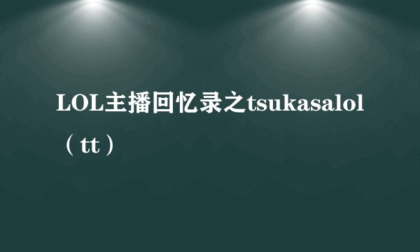 LOL主播回忆录之tsukasalol（tt）