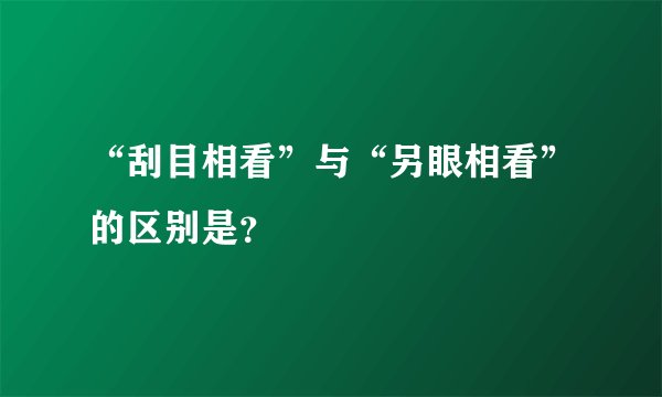 “刮目相看”与“另眼相看”的区别是？