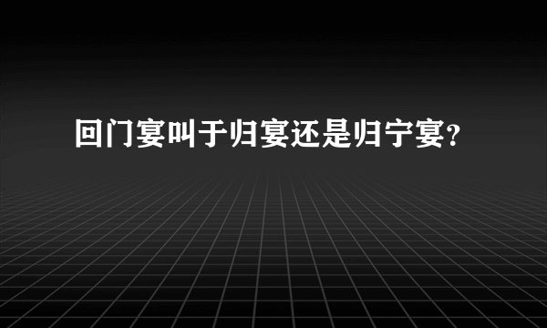 回门宴叫于归宴还是归宁宴？