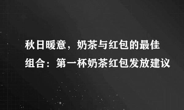 秋日暖意，奶茶与红包的最佳组合：第一杯奶茶红包发放建议