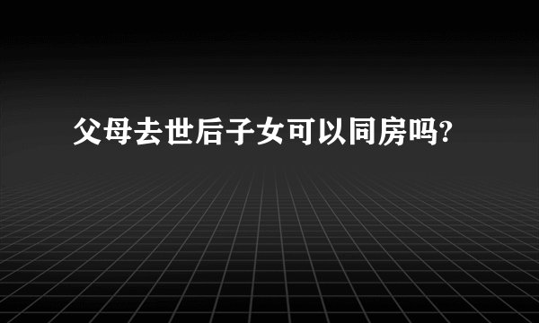父母去世后子女可以同房吗?