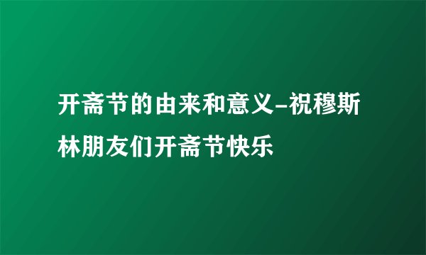 开斋节的由来和意义-祝穆斯林朋友们开斋节快乐