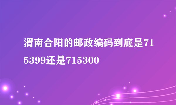 渭南合阳的邮政编码到底是715399还是715300
