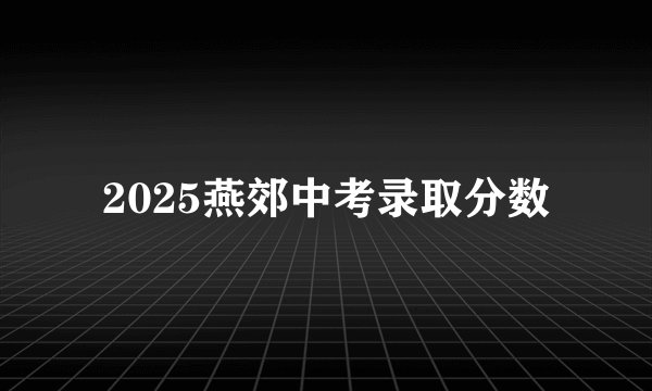 2025燕郊中考录取分数