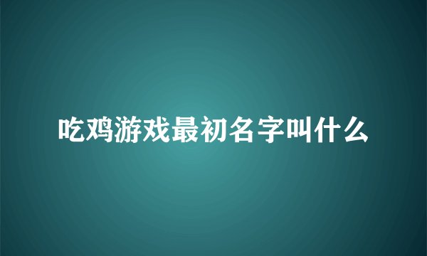 吃鸡游戏最初名字叫什么