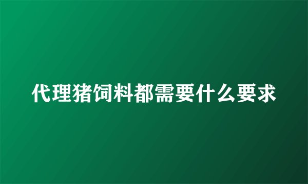 代理猪饲料都需要什么要求