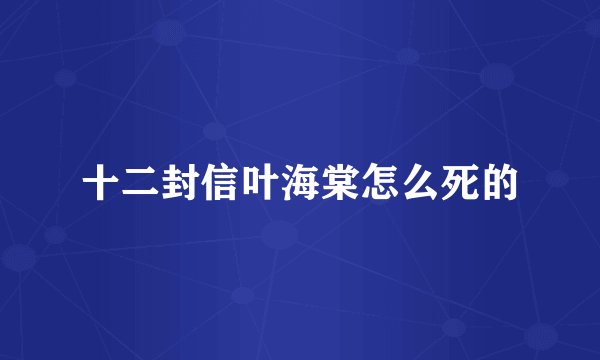 十二封信叶海棠怎么死的