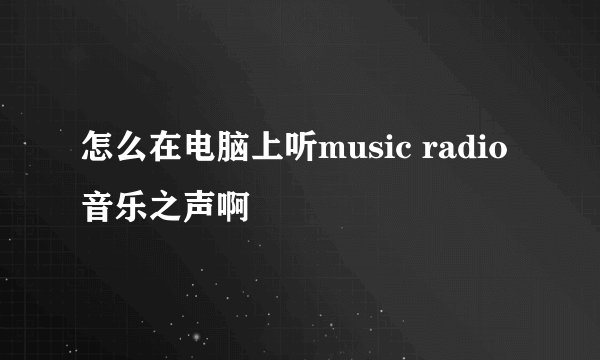 怎么在电脑上听music radio 音乐之声啊