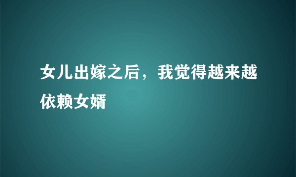 女儿出嫁之后，我觉得越来越依赖女婿