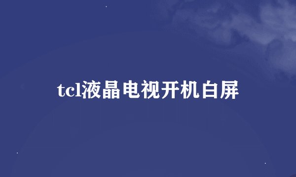 tcl液晶电视开机白屏