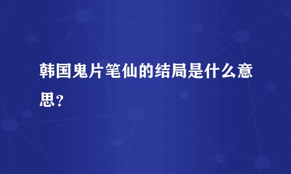 韩国鬼片笔仙的结局是什么意思？