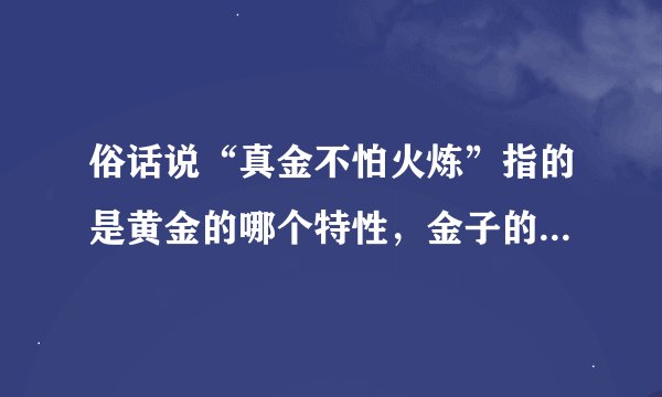 俗话说“真金不怕火炼”指的是黄金的哪个特性，金子的熔点是多少