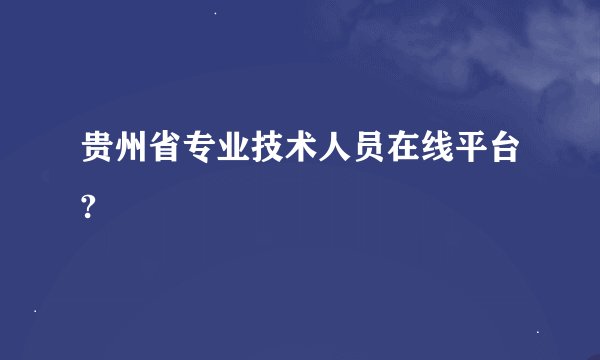 贵州省专业技术人员在线平台?