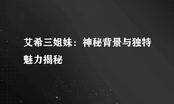 艾希三姐妹：神秘背景与独特魅力揭秘