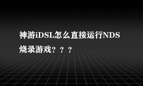 神游iDSL怎么直接运行NDS烧录游戏？？？