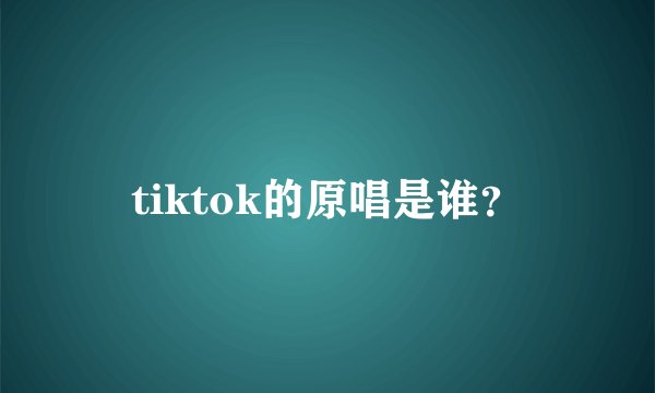 tiktok的原唱是谁？