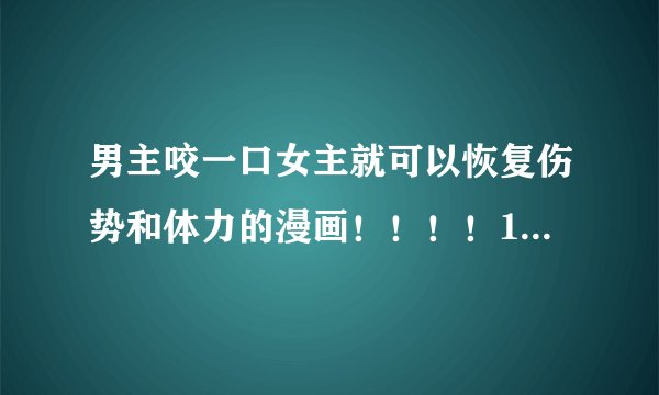 男主咬一口女主就可以恢复伤势和体力的漫画！！！！10多年前的一部漫