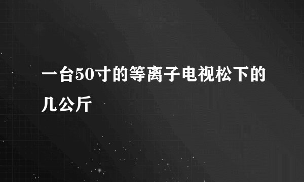 一台50寸的等离子电视松下的几公斤