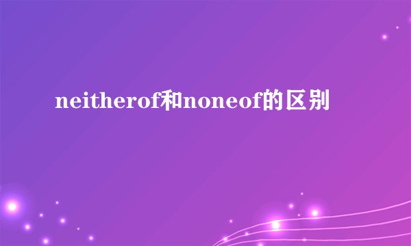 neitherof和noneof的区别