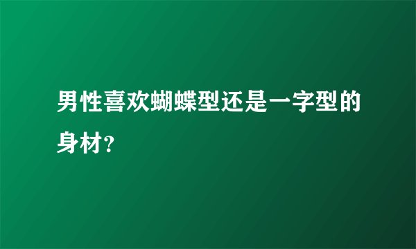 男性喜欢蝴蝶型还是一字型的身材？
