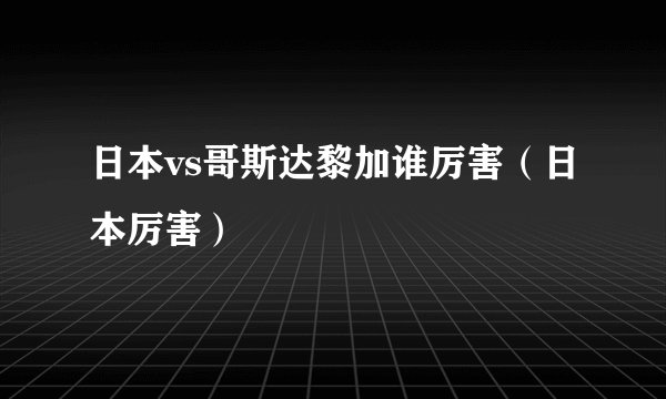 日本vs哥斯达黎加谁厉害（日本厉害）
