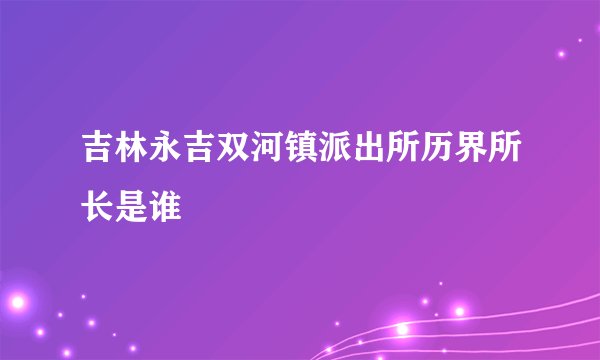 吉林永吉双河镇派出所历界所长是谁