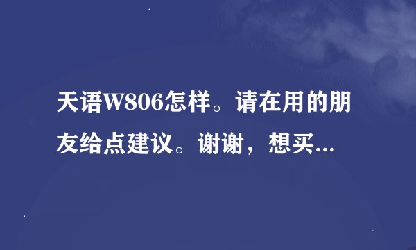 天语W806怎样。请在用的朋友给点建议。谢谢，想买但看到那些评论挺纠结的