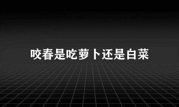 咬春是吃萝卜还是白菜