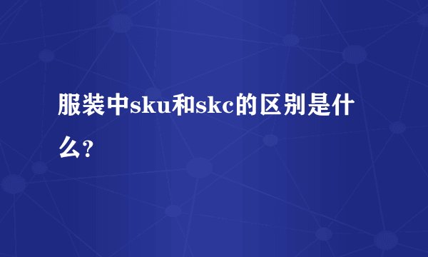 服装中sku和skc的区别是什么？