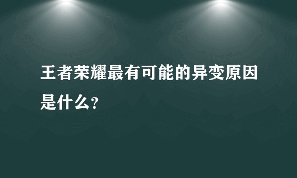 王者荣耀最有可能的异变原因是什么？