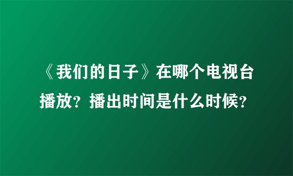 《我们的日子》在哪个电视台播放？播出时间是什么时候？